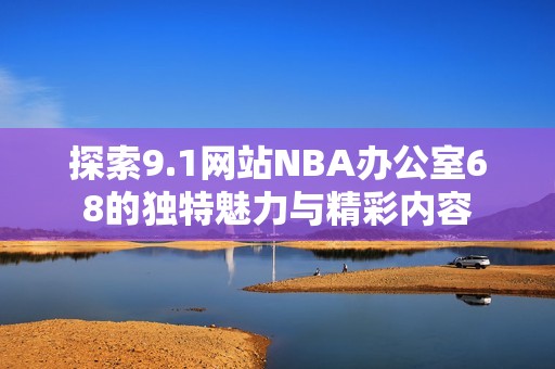探索9.1网站NBA办公室68的独特魅力与精彩内容