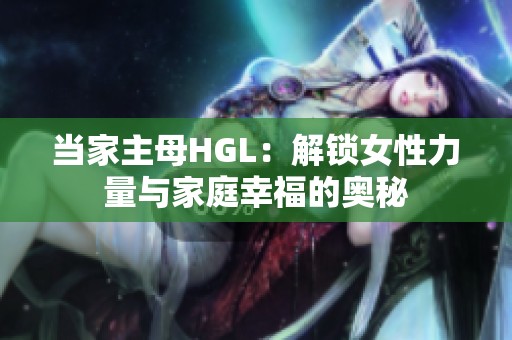 当家主母HGL：解锁女性力量与家庭幸福的奥秘