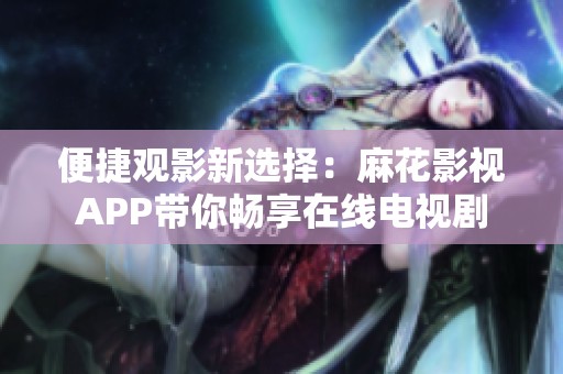 便捷观影新选择：麻花影视APP带你畅享在线电视剧