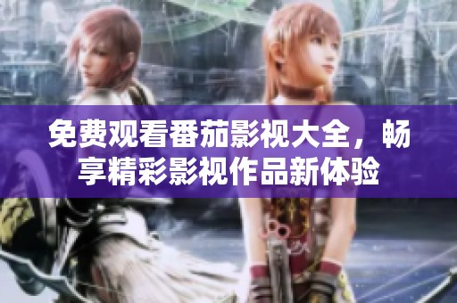 免费观看番茄影视大全，畅享精彩影视作品新体验
