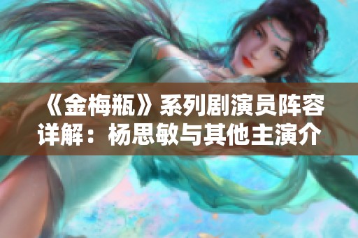 《金梅瓶》系列剧演员阵容详解：杨思敏与其他主演介绍