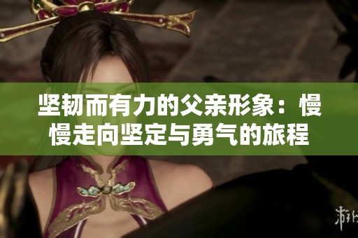 坚韧而有力的父亲形象：慢慢走向坚定与勇气的旅程