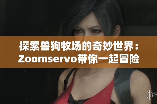 探索兽狗牧场的奇妙世界：Zoomservo带你一起冒险
