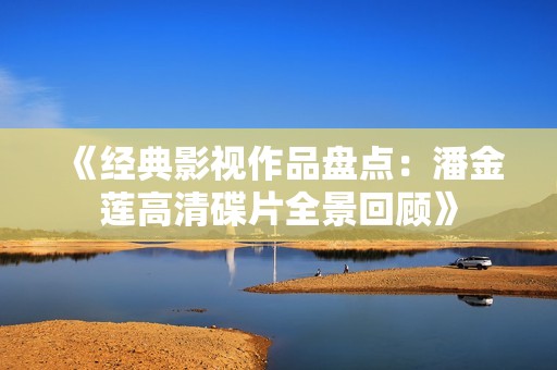 《经典影视作品盘点：潘金莲高清碟片全景回顾》
