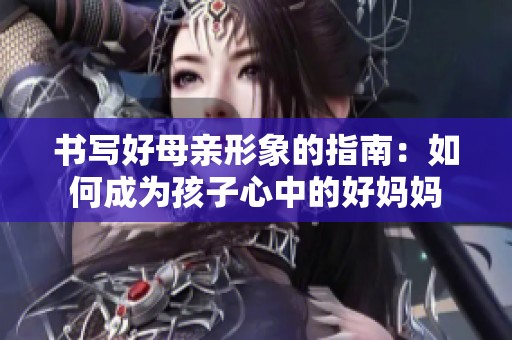书写好母亲形象的指南：如何成为孩子心中的好妈妈