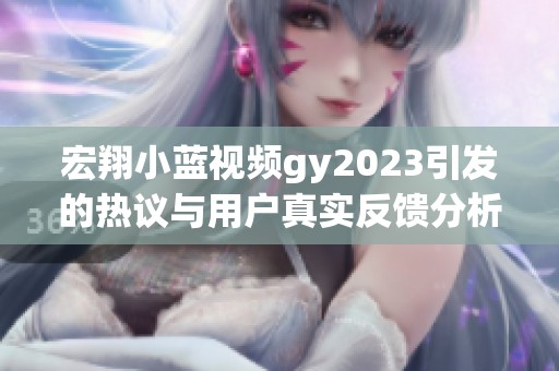 宏翔小蓝视频gy2023引发的热议与用户真实反馈分析