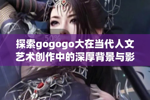 探索gogogo大在当代人文艺术创作中的深厚背景与影响