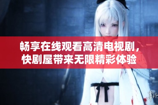 畅享在线观看高清电视剧，快剧屋带来无限精彩体验