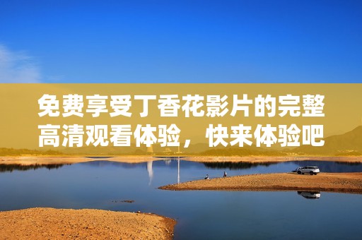 免费享受丁香花影片的完整高清观看体验，快来体验吧！