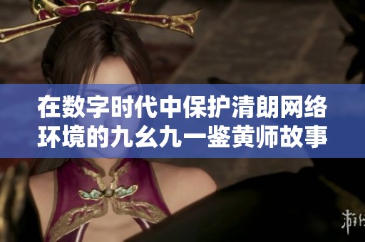 在数字时代中保护清朗网络环境的九幺九一鉴黄师故事