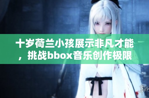 十岁荷兰小孩展示非凡才能，挑战bbox音乐创作极限