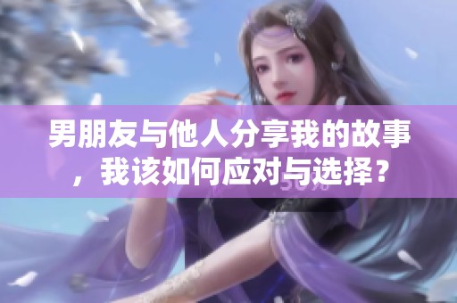 男朋友与他人分享我的故事，我该如何应对与选择？