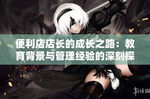 便利店店长的成长之路：教育背景与管理经验的深刻探讨