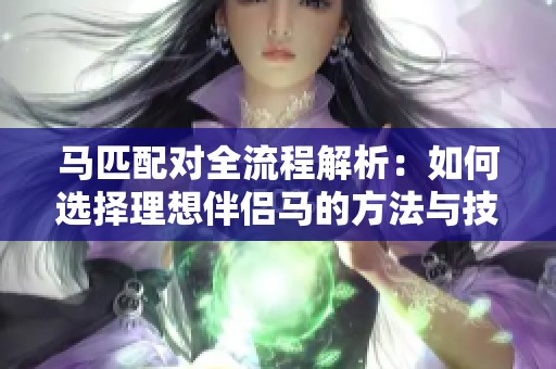 马匹配对全流程解析：如何选择理想伴侣马的方法与技巧