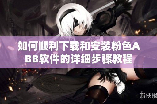 如何顺利下载和安装粉色ABB软件的详细步骤教程