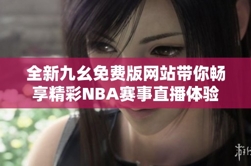 全新九幺免费版网站带你畅享精彩NBA赛事直播体验