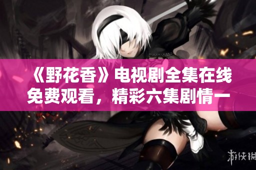 《野花香》电视剧全集在线免费观看，精彩六集剧情一览