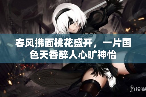 春风拂面桃花盛开，一片国色天香醉人心旷神怡