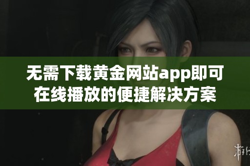 无需下载黄金网站app即可在线播放的便捷解决方案