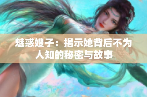 魅惑嫂子：揭示她背后不为人知的秘密与故事