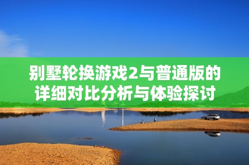 别墅轮换游戏2与普通版的详细对比分析与体验探讨