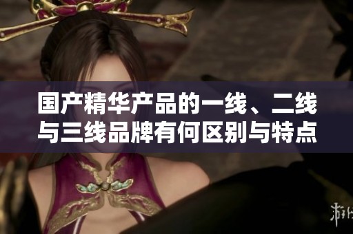 国产精华产品的一线、二线与三线品牌有何区别与特点