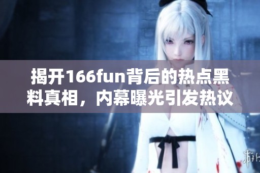 揭开166fun背后的热点黑料真相，内幕曝光引发热议