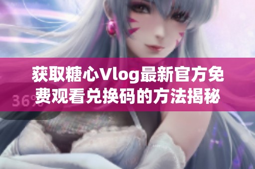获取糖心Vlog最新官方免费观看兑换码的方法揭秘