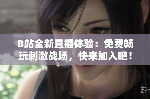 B站全新直播体验：免费畅玩刺激战场，快来加入吧！