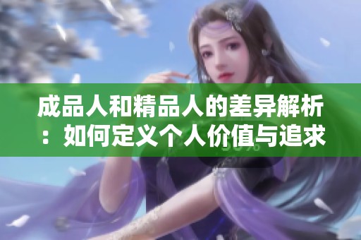 成品人和精品人的差异解析：如何定义个人价值与追求