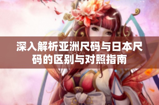 深入解析亚洲尺码与日本尺码的区别与对照指南