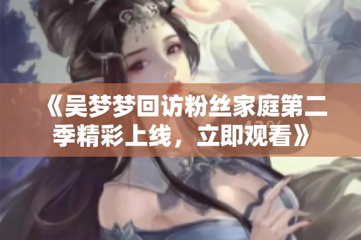 《吴梦梦回访粉丝家庭第二季精彩上线，立即观看》