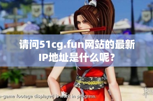 请问51cg.fun网站的最新IP地址是什么呢？