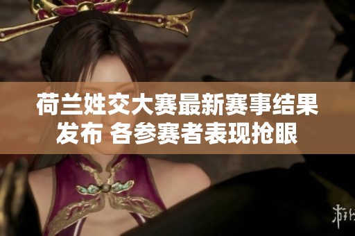 荷兰姓交大赛最新赛事结果发布 各参赛者表现抢眼