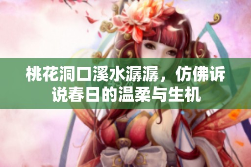 桃花洞口溪水潺潺，仿佛诉说春日的温柔与生机