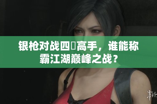银枪对战四毌高手，谁能称霸江湖巅峰之战？