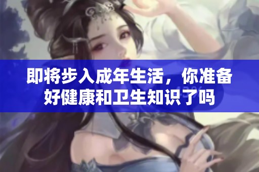 即将步入成年生活，你准备好健康和卫生知识了吗