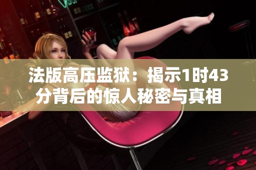 法版高压监狱：揭示1时43分背后的惊人秘密与真相