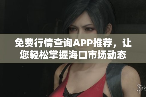 免费行情查询APP推荐，让您轻松掌握海口市场动态