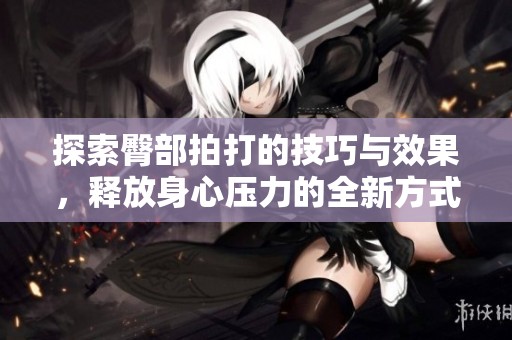 探索臀部拍打的技巧与效果，释放身心压力的全新方式