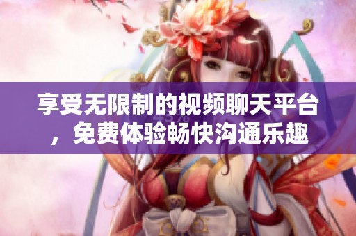 享受无限制的视频聊天平台，免费体验畅快沟通乐趣