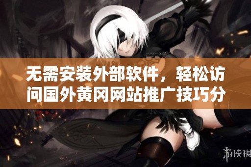 无需安装外部软件，轻松访问国外黄冈网站推广技巧分享