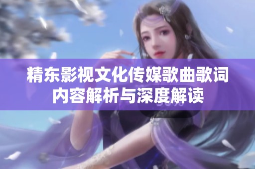 精东影视文化传媒歌曲歌词内容解析与深度解读