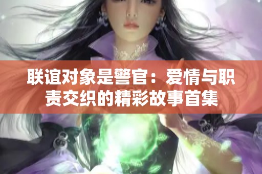 联谊对象是警官：爱情与职责交织的精彩故事首集