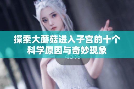 探索大蘑菇进入子宫的十个科学原因与奇妙现象