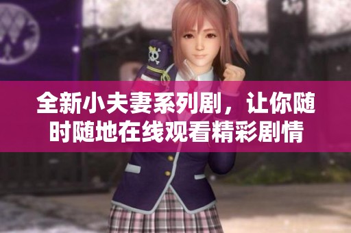全新小夫妻系列剧，让你随时随地在线观看精彩剧情