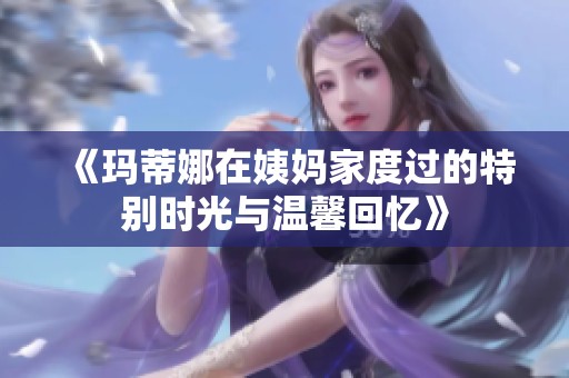 《玛蒂娜在姨妈家度过的特别时光与温馨回忆》