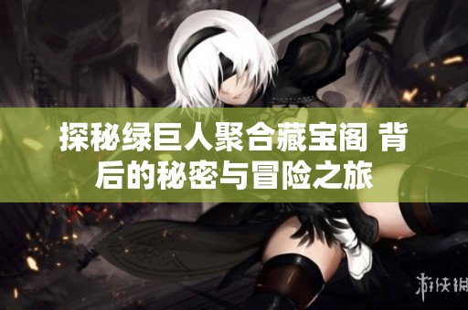 探秘绿巨人聚合藏宝阁 背后的秘密与冒险之旅