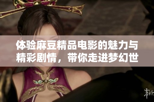 体验麻豆精品电影的魅力与精彩剧情，带你走进梦幻世界