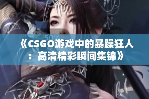 《CSGO游戏中的暴躁狂人：高清精彩瞬间集锦》